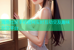海角社区手机官网实时互动交友趣味社交平台