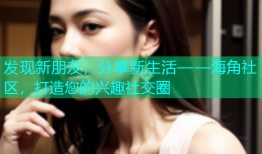 发现新朋友，分享新生活——海角社区，打造您的兴趣社交圈
