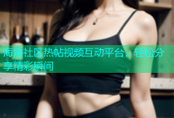 海角社区热帖视频互动平台，轻松分享精彩瞬间