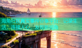 海角社区真实事件分享平台：记录生活，连接人心，发现新视角