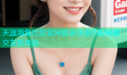 天涯海角社区官网登录快速匹配畅聊交友新体验