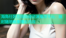 海角社区在线视频资源播放平台，随时随地畅享精彩内容