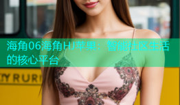 海角06海角HJ苹果：智能社区生活的核心平台