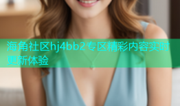 海角社区hj4bb2专区精彩内容实时更新体验