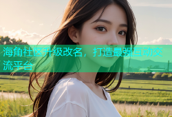 海角社区升级改名，打造最强互动交流平台