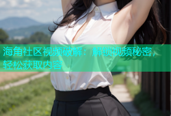 海角社区视频破解：解锁视频秘密，轻松获取内容