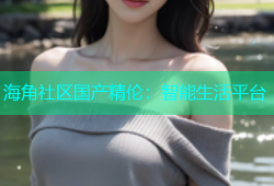 海角社区国产精伦：智能生活平台