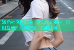 海角社区hj3be：真实社交平台，随时互动、视频直播、拓展人脉