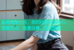 发现海角社区：您的社区生活中心，连接互动、信息分享、活动组织