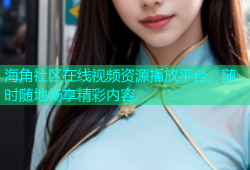 海角社区在线视频资源播放平台，随时随地畅享精彩内容