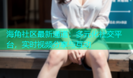 海角社区最新通道：多元化社交平台，实时视频分享与互动