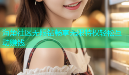 海角社区无限钻畅享无限特权轻松互动赚钱