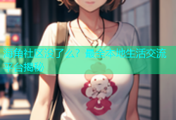 海角社区没了么？最全本地生活交流平台揭秘