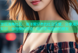 发现海角社区：海洋爱好者的社交天堂，分享海洋知识、参与保护活动、结识志同道合的朋友