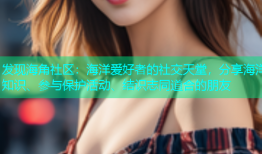 发现海角社区：海洋爱好者的社交天堂，分享海洋知识、参与保护活动、结识志同道合的朋友