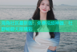 海角社区最新版：免费视频神器，社群畅聊无限精彩