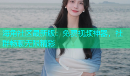 海角社区最新版：免费视频神器，社群畅聊无限精彩