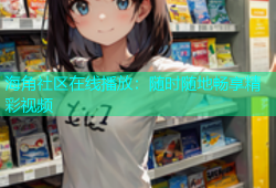 海角社区在线播放：随时随地畅享精彩视频