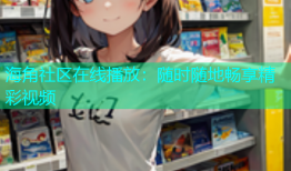 海角社区在线播放：随时随地畅享精彩视频