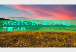 海角社区少妇搜索神器 快速精准发现精彩内容