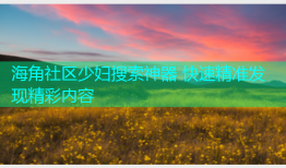 海角社区少妇搜索神器 快速精准发现精彩内容