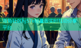 海角社区hj57e轻量版实时互动分享平台