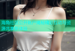 海角社区公开账户揭秘精彩互动与资源共享新体验