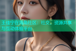 王佳宁在海角社区：社交、资源共享与互动体验平台