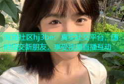 海角社区hj3be：真实社交平台，随时结交新朋友，享受视频直播互动