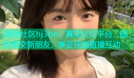 海角社区hj3be：真实社交平台，随时结交新朋友，享受视频直播互动