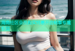海角社区会员购买特惠开启畅享专属权益