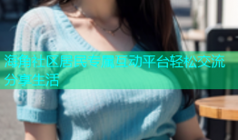 海角社区居民专属互动平台轻松交流分享生活