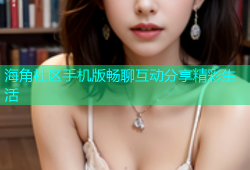 海角社区手机版畅聊互动分享精彩生活