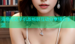 海角社区手机版畅聊互动分享精彩生活