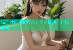 海角社区最新登录：交友直播、在线服务