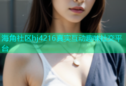 海角社区hj4216真实互动趣味社交平台