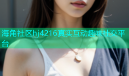 海角社区hj4216真实互动趣味社交平台