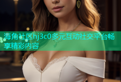 海角社区hj3c0多元互动社交平台畅享精彩内容
