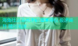 海角社区会员速刷 尊享特权 极速提升 精彩无限