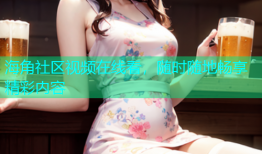 海角社区视频在线看，随时随地畅享精彩内容
