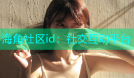海角社区id：社交互动平台