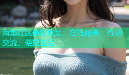 海角社区最新地址：在线服务、互动交流、便捷生活