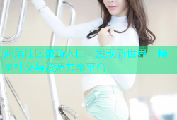 海角社区最新入口：发现新世界，畅享社交与资源共享平台