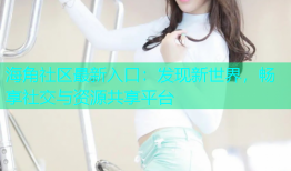 海角社区最新入口：发现新世界，畅享社交与资源共享平台