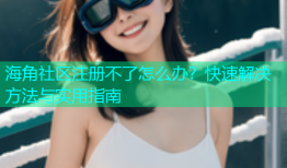 海角社区注册不了怎么办？快速解决方法与实用指南