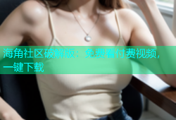 海角社区破解版：免费看付费视频，一键下载