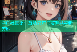 海角社区小：互动交流与资源共享新天地