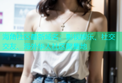 海角社区最新域名：影视娱乐、社交交友、海外华人社区聚集地