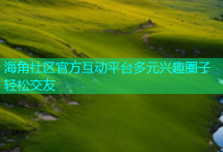 海角社区官方互动平台多元兴趣圈子轻松交友