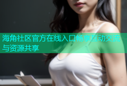 海角社区官方在线入口畅享互动交流与资源共享